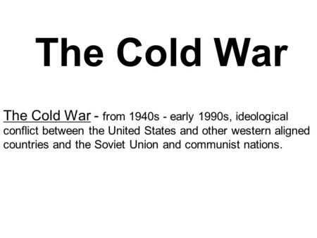 The Cold War The Cold War - from 1940s - early 1990s, ideological conflict between the United States and other western aligned countries and the Soviet.