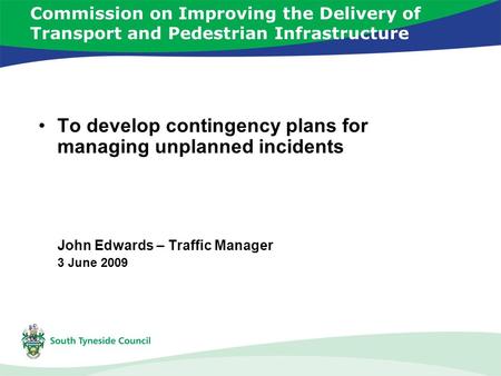 Commission on Improving the Delivery of Transport and Pedestrian Infrastructure To develop contingency plans for managing unplanned incidents John Edwards.