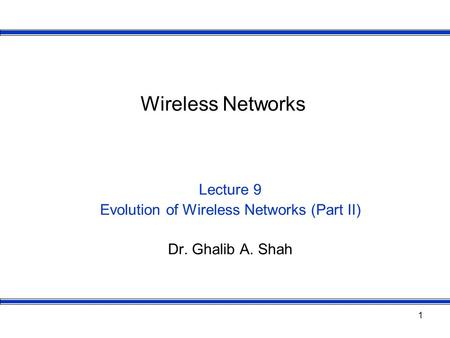 1 Wireless Networks Lecture 9 Evolution of Wireless Networks (Part II) Dr. Ghalib A. Shah.