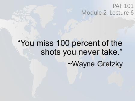 “You miss 100 percent of the shots you never take.” ~Wayne Gretzky PAF 101 Module 2, Lecture 6.