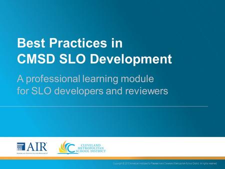 Best Practices in CMSD SLO Development A professional learning module for SLO developers and reviewers Copyright © 2015 American Institutes for Research.