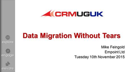 Explore engage elevate Data Migration Without Tears Mike Feingold Empoint Ltd Tuesday 10th November 2015.