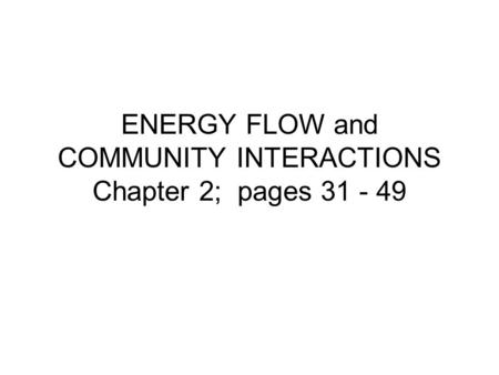 ENERGY FLOW and COMMUNITY INTERACTIONS Chapter 2; pages 31 - 49.