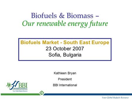 Biofuels Market - South East Europe 23 October 2007 Sofia, Bulgaria Biofuels & Biomass – Our renewable energy future Kathleen Bryan President BBI International.