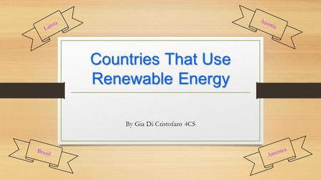 Countries That Use Renewable Energy By Gia Di Cristofaro 4CS Latvia Austria Brazil America.