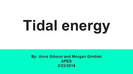 Tidal energy By: Anna Gibson and Morgan Gimblet APES 3/23/2016.