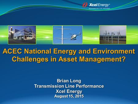 ACEC National Energy and Environment Challenges in Asset Management? Brian Long Transmission Line Performance Xcel Energy August 15, 2015.