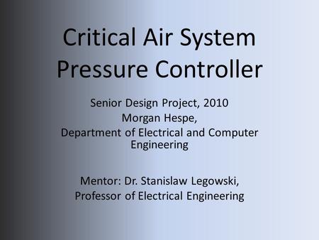 Critical Air System Pressure Controller Senior Design Project, 2010 Morgan Hespe, Department of Electrical and Computer Engineering Mentor: Dr. Stanislaw.