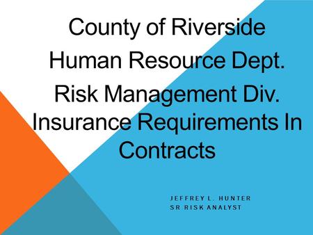 JEFFREY L. HUNTER SR RISK ANALYST County of Riverside Human Resource Dept. Risk Management Div. Insurance Requirements In Contracts.