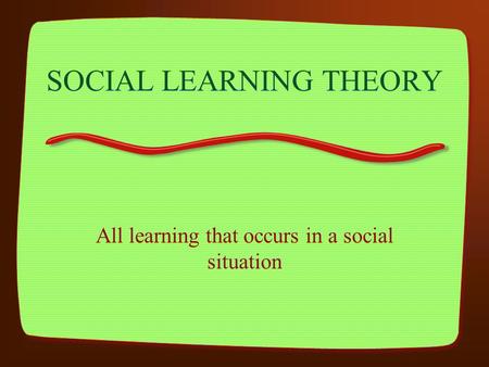 SOCIAL LEARNING THEORY All learning that occurs in a social situation.