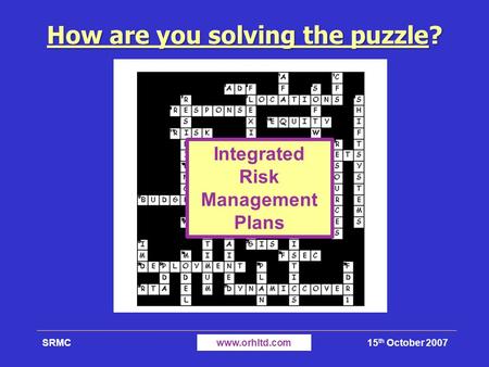 15 th October 2007SRMCwww.orhltd.com How are you solving the puzzle? Integrated Risk Management Plans.