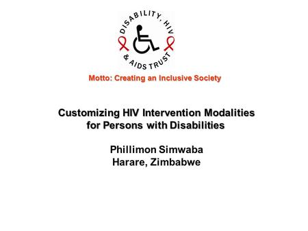 Customizing HIV Intervention Modalities for Persons with Disabilities for Persons with Disabilities Phillimon Simwaba Harare, Zimbabwe Motto: Creating.