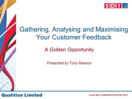 Qualitise Limited www.servicedeskinstitute.com Gathering, Analysing and Maximising Your Customer Feedback A Golden Opportunity Presented by Tony Ranson.