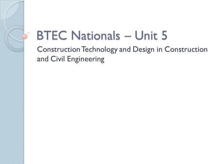 BTEC Nationals – Unit 5 Construction Technology and Design in Construction and Civil Engineering.