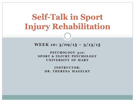 WEEK 10: 3/09/15 – 3/13/15 PSYCHOLOGY 310: SPORT & INJURY PSYCHOLOGY UNIVERSITY OF MARY INSTRUCTOR: DR. THERESA MAGELKY Self-Talk in Sport Injury Rehabilitation.