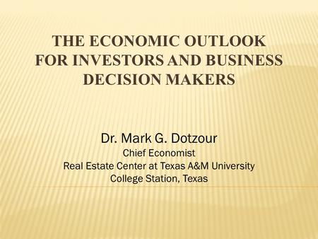 THE ECONOMIC OUTLOOK FOR INVESTORS AND BUSINESS DECISION MAKERS Dr. Mark G. Dotzour Chief Economist Real Estate Center at Texas A&M University College.