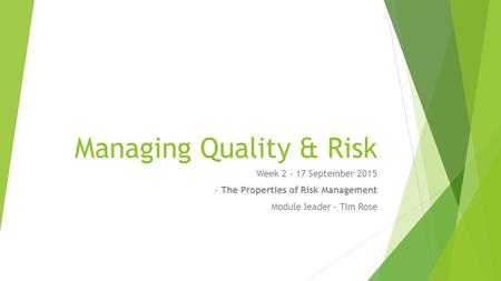 Managing Quality & Risk Week 2 - 17 September 2015 - The Properties of Risk Management Module leader – Tim Rose.