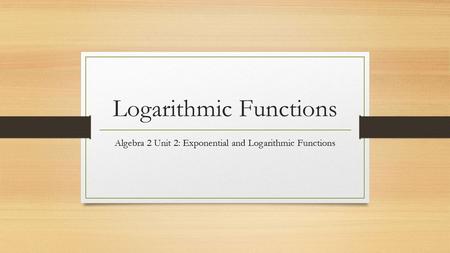 Logarithmic Functions Algebra 2 Unit 2: Exponential and Logarithmic Functions.