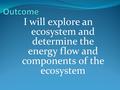 I will explore an ecosystem and determine the energy flow and components of the ecosystem.