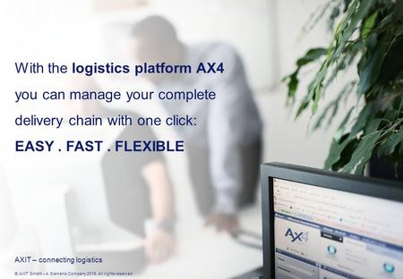 © AXIT GmbH – A Siemens Company 2016. All rights reserved With the logistics platform AX4 you can manage your complete delivery chain with one click: EASY.