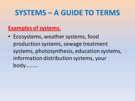 SYSTEMS – A GUIDE TO TERMS Examples of systems: Ecosystems, weather systems, food production systems, sewage treatment systems, photosynthesis, education.