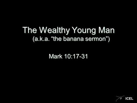 ICEL The Wealthy Young Man (a.k.a. “the banana sermon”) Mark 10:17-31.