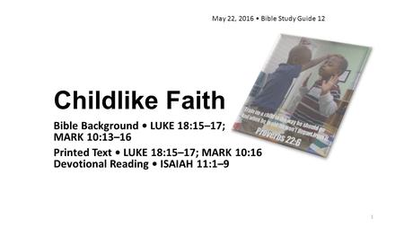 Childlike Faith Bible Background LUKE 18:15–17; MARK 10:13–16 Printed Text LUKE 18:15–17; MARK 10:16 Devotional Reading ISAIAH 11:1–9 May 22, 2016 Bible.