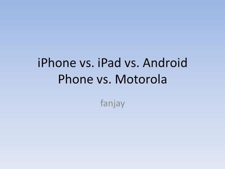 IPhone vs. iPad vs. Android Phone vs. Motorola fanjay.