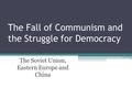 The Fall of Communism and the Struggle for Democracy The Soviet Union, Eastern Europe and China.