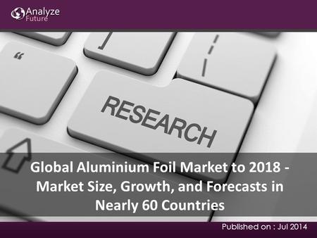 Global Aluminium Foil Market to 2018 - Market Size, Growth, and Forecasts in Nearly 60 Countries Published on : Jul 2014.