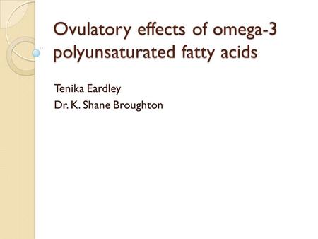 Ovulatory effects of omega-3 polyunsaturated fatty acids Tenika Eardley Dr. K. Shane Broughton.