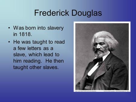 Frederick Douglas Was born into slavery in 1818. He was taught to read a few letters as a slave, which lead to him reading. He then taught other slaves.