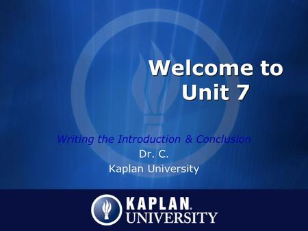 Welcome to Unit 7 Writing the Introduction & Conclusion Dr. C. Kaplan University.