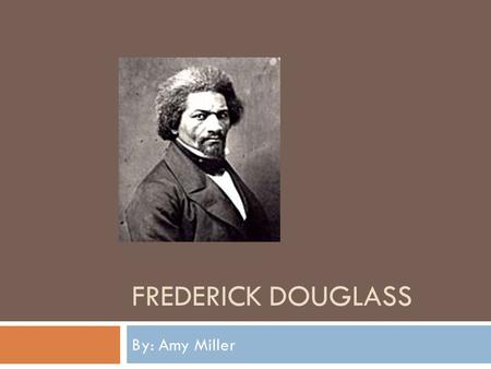 FREDERICK DOUGLASS By: Amy Miller. Frederick Douglass’s Life  Lived from 1817-1895  Douglass was a slave until the age of twenty when he escaped by.