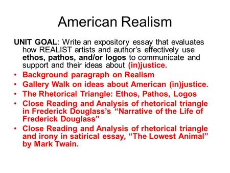 American Realism UNIT GOAL: Write an expository essay that evaluates how REALIST artists and author’s effectively use ethos, pathos, and/or logos to communicate.