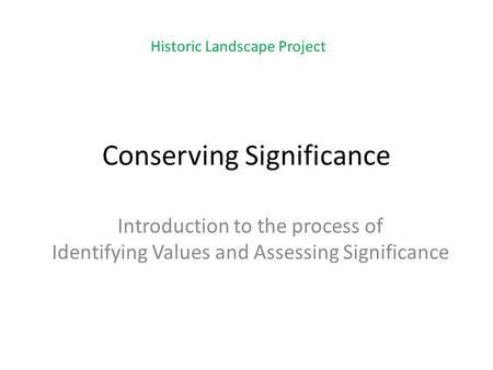 Conserving Significance Introduction to the process of Identifying Values and Assessing Significance Historic Landscape Project.