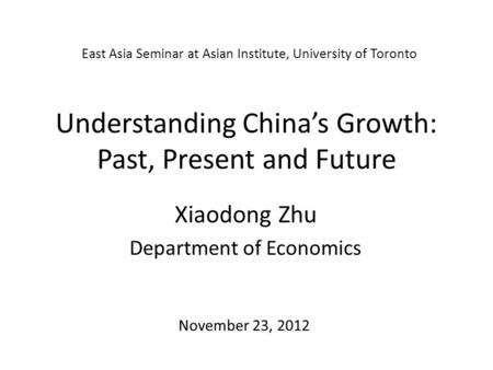 Understanding China’s Growth: Past, Present and Future Xiaodong Zhu Department of Economics East Asia Seminar at Asian Institute, University of Toronto.