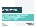 #READYTOVOTE A TOOLKIT TO HELP YOU ENCOURAGE 15 – 17 YEAR OLDS IN SCOTLAND TO REGISTER TO VOTE.