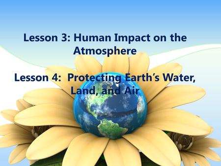 Lesson 3: Human Impact on the Atmosphere Lesson 4: Protecting Earth’s Water, Land, and Air.