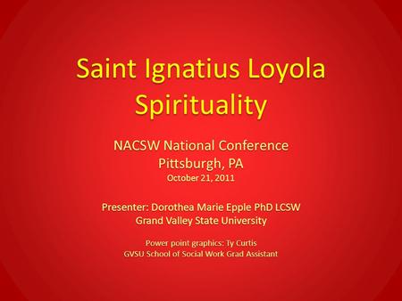 Saint Ignatius Loyola Spirituality NACSW National Conference Pittsburgh, PA October 21, 2011 Presenter: Dorothea Marie Epple PhD LCSW Grand Valley State.