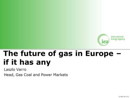 © OECD/IEA 2012 The future of gas in Europe – if it has any Laszlo Varro Head, Gas Coal and Power Markets.