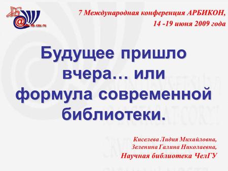 Будущее пришло вчера… или формула современной библиотеки. Киселева Лидия Михайловна, Зеленина Галина Николаевна, Научная библиотека ЧелГУ 7 Международная.