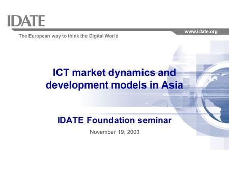 The European way to think the Digital World www.idate.org ICT market dynamics and development models in Asia IDATE Foundation seminar November 19, 2003.