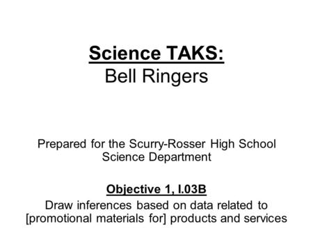 Science TAKS: Bell Ringers Prepared for the Scurry-Rosser High School Science Department Objective 1, I.03B Draw inferences based on data related to [promotional.