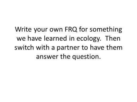 Write your own FRQ for something we have learned in ecology. Then switch with a partner to have them answer the question.