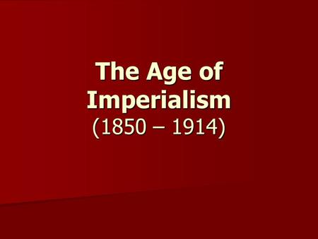 The Age of Imperialism (1850 – 1914). Imperialism: building empires by expanding territory expanding territory and gaining colonies.