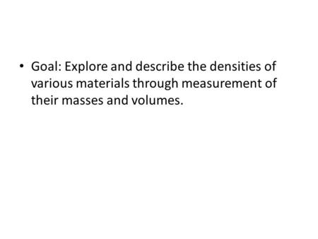 Goal: Explore and describe the densities of various materials through measurement of their masses and volumes.