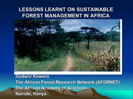 LESSONS LEARNT ON SUSTAINABLE FOREST MANAGEMENT IN AFRICA Godwin Kowero The African Forest Research Network (AFORNET) The African Academy of Sciences Nairobi,