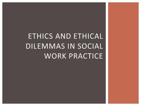 ETHICS AND ETHICAL DILEMMAS IN SOCIAL WORK PRACTICE