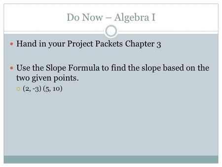 Do Now – Algebra I Hand in your Project Packets Chapter 3 Use the Slope Formula to find the slope based on the two given points.  (2, -3) (5, 10)